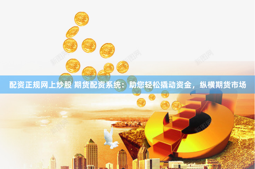 配资正规网上炒股 期货配资系统：助您轻松撬动资金，纵横期货市场