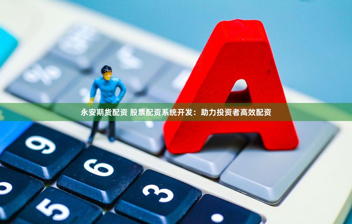 永安期货配资 股票配资系统开发：助力投资者高效配资