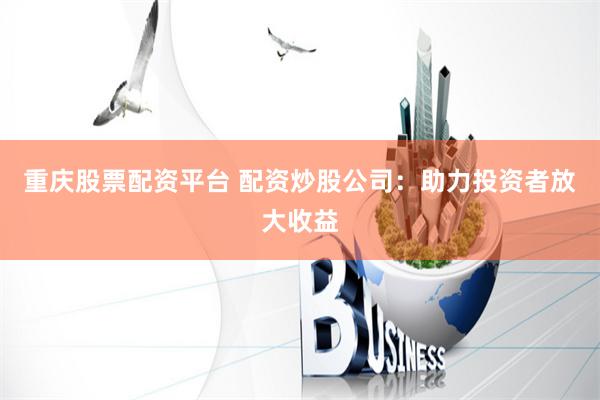 重庆股票配资平台 配资炒股公司：助力投资者放大收益