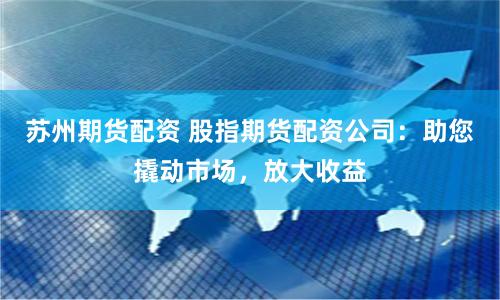 苏州期货配资 股指期货配资公司：助您撬动市场，放大收益
