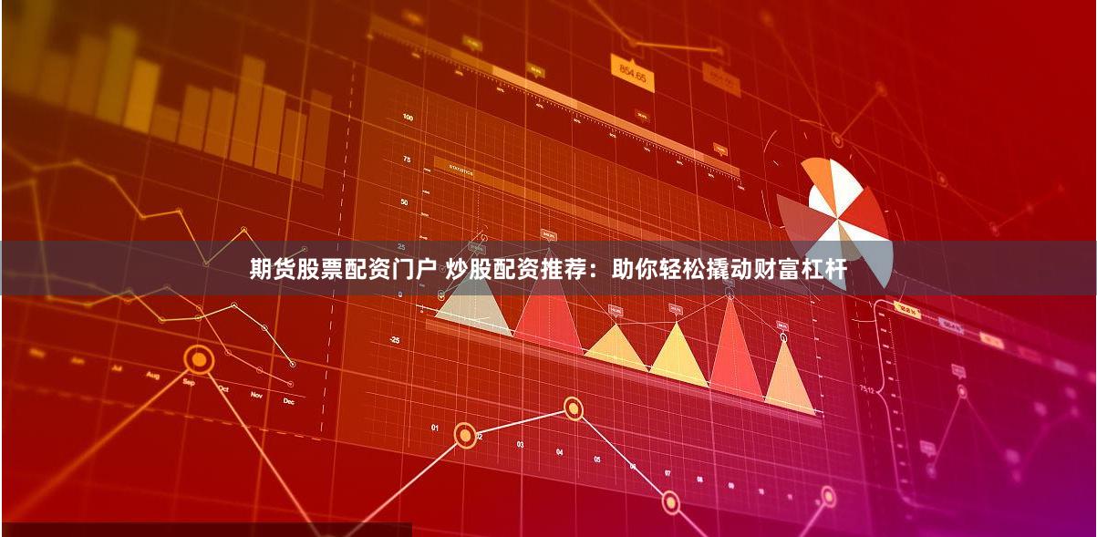 期货股票配资门户 炒股配资推荐：助你轻松撬动财富杠杆