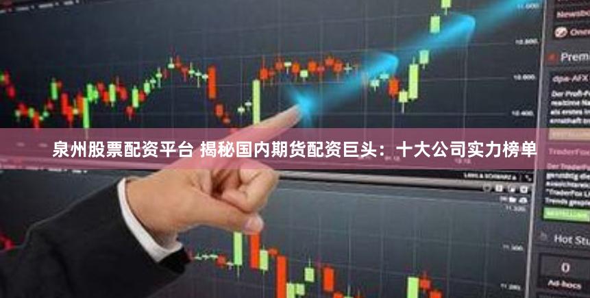 泉州股票配资平台 揭秘国内期货配资巨头：十大公司实力榜单