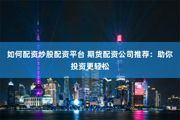 如何配资炒股配资平台 期货配资公司推荐：助你投资更轻松