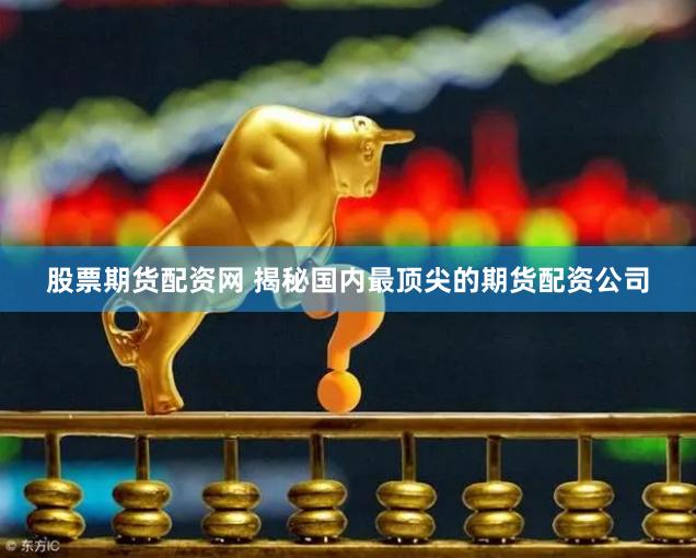 股票期货配资网 揭秘国内最顶尖的期货配资公司