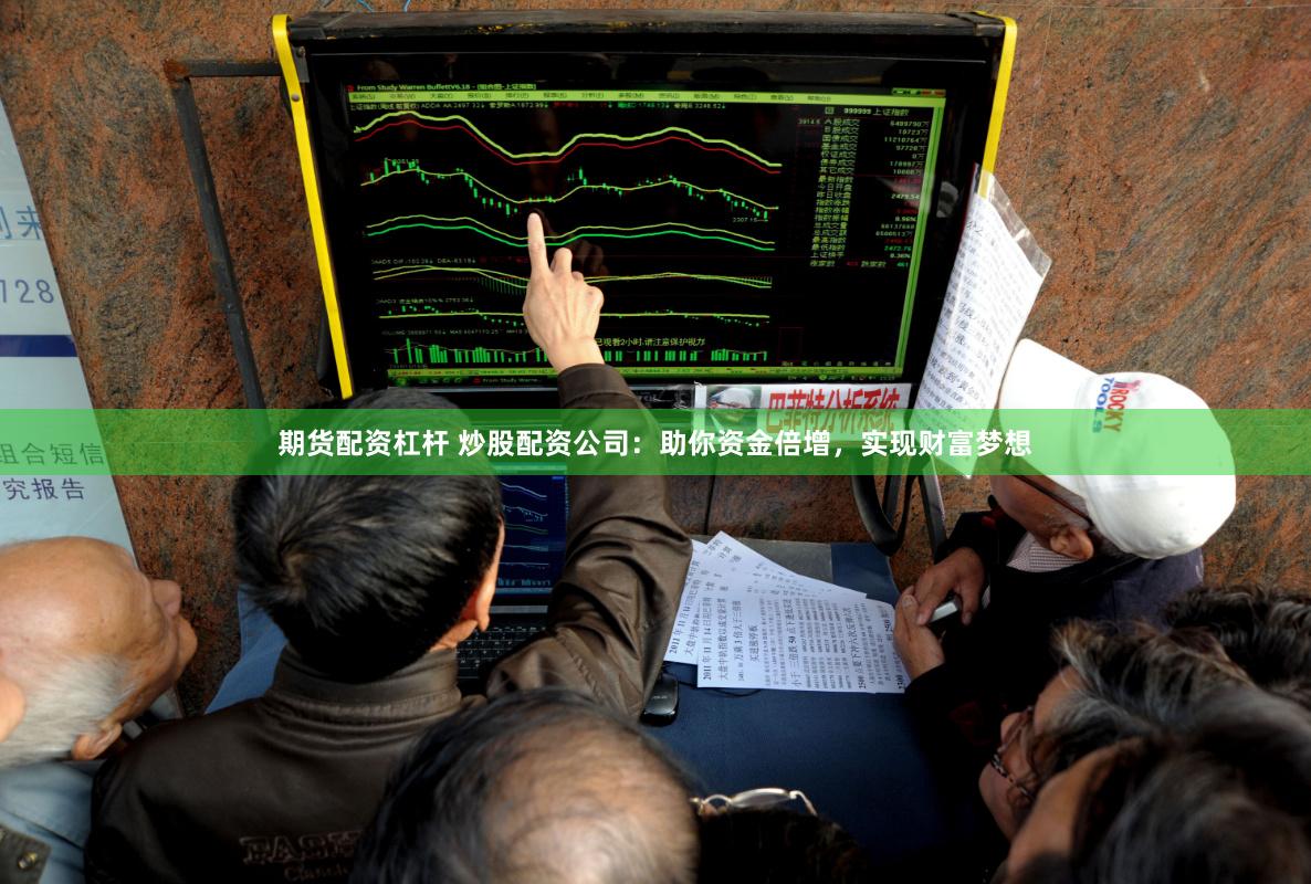 期货配资杠杆 炒股配资公司：助你资金倍增，实现财富梦想