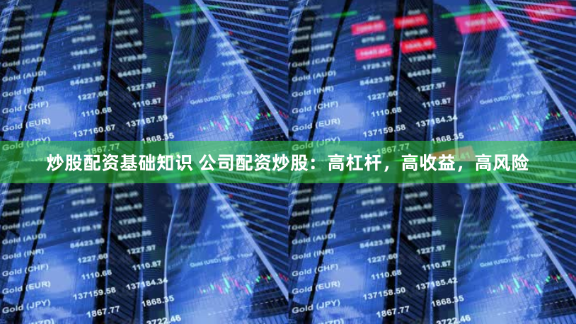 炒股配资基础知识 公司配资炒股：高杠杆，高收益，高风险