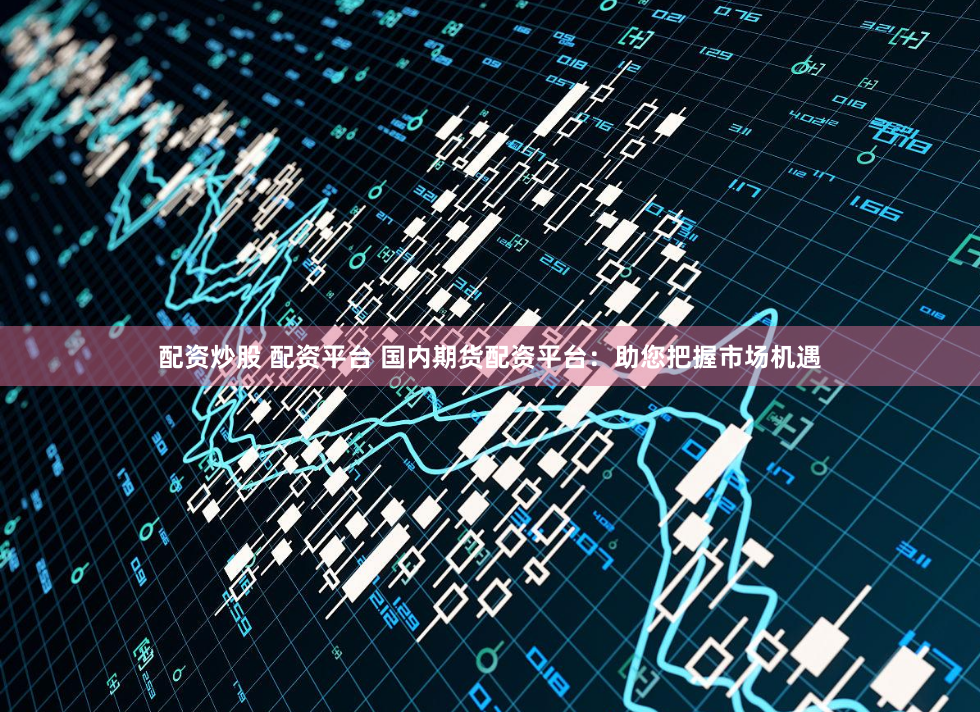 配资炒股 配资平台 国内期货配资平台：助您把握市场机遇