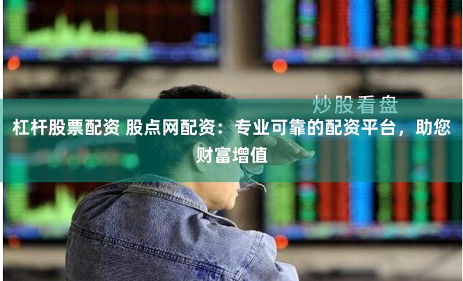 杠杆股票配资 股点网配资：专业可靠的配资平台，助您财富增值