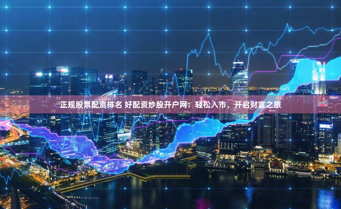 正规股票配资排名 好配资炒股开户网：轻松入市，开启财富之旅