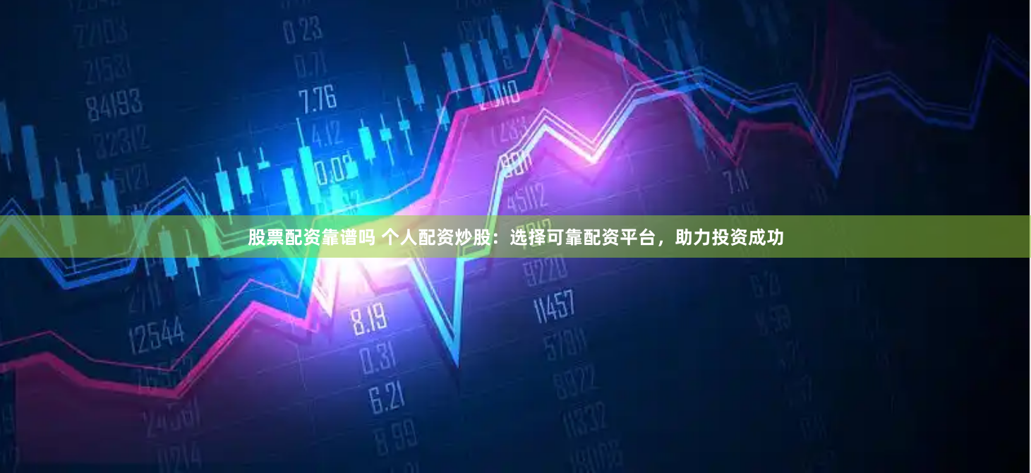 股票配资靠谱吗 个人配资炒股：选择可靠配资平台，助力投资成功