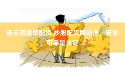 连云港股票配资 炒股配资网站选，安全可靠是关键