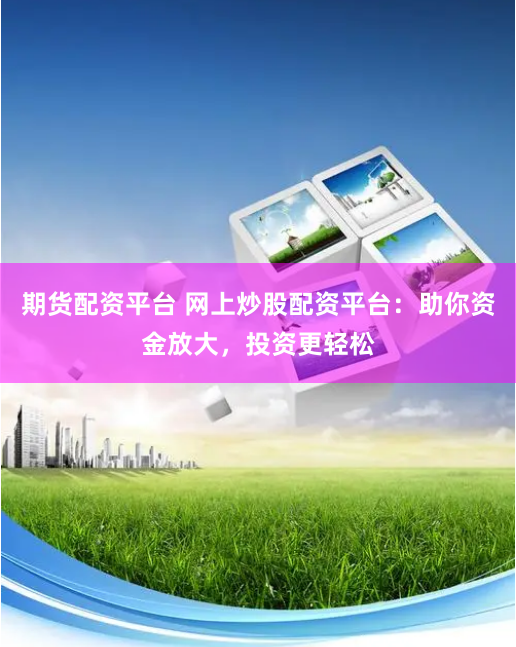 期货配资平台 网上炒股配资平台：助你资金放大，投资更轻松