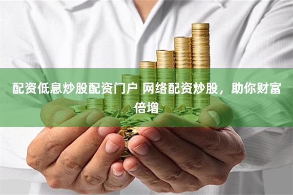 配资低息炒股配资门户 网络配资炒股，助你财富倍增