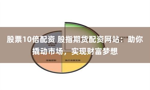 股票10倍配资 股指期货配资网站：助你撬动市场，实现财富梦想