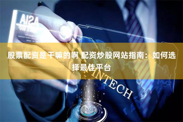 股票配资是干嘛的啊 配资炒股网站指南：如何选择最佳平台