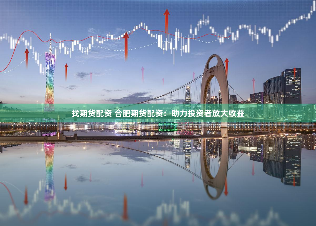 找期货配资 合肥期货配资：助力投资者放大收益