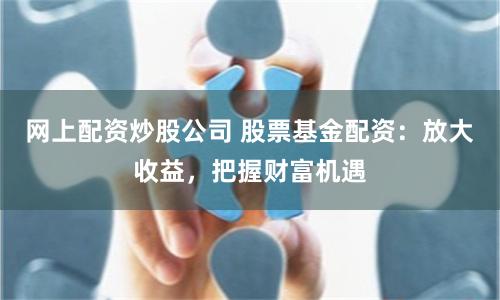 网上配资炒股公司 股票基金配资：放大收益，把握财富机遇