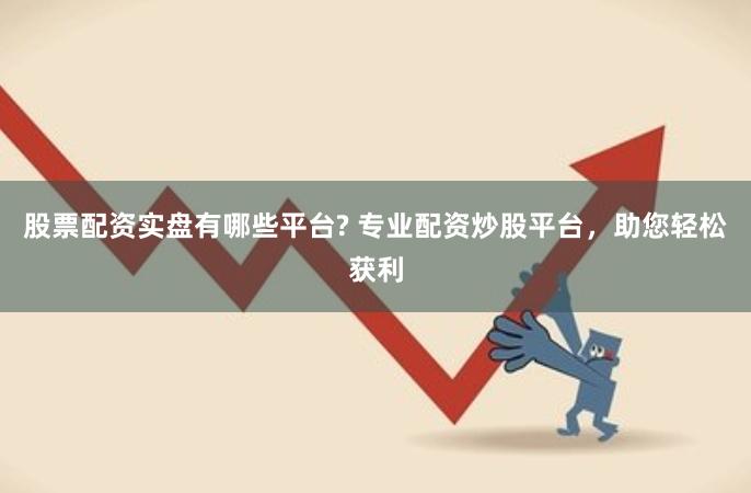 股票配资实盘有哪些平台? 专业配资炒股平台，助您轻松获利