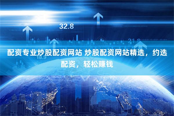 配资专业炒股配资网站 炒股配资网站精选，约选配资，轻松赚钱