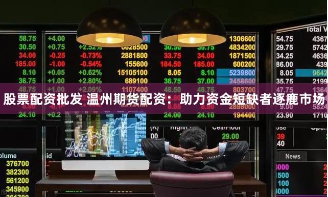 股票配资批发 温州期货配资：助力资金短缺者逐鹿市场