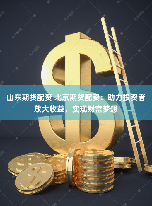 山东期货配资 北京期货配资：助力投资者放大收益，实现财富梦想