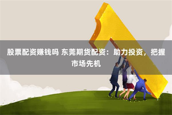 股票配资赚钱吗 东莞期货配资：助力投资，把握市场先机