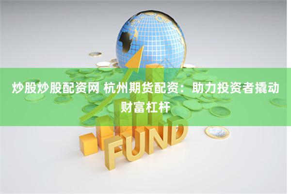 炒股炒股配资网 杭州期货配资：助力投资者撬动财富杠杆