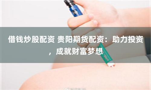 借钱炒股配资 贵阳期货配资：助力投资，成就财富梦想