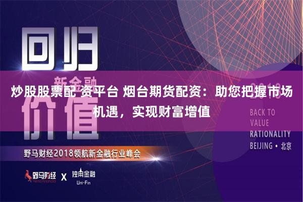 炒股股票配 资平台 烟台期货配资：助您把握市场机遇，实现财富增值