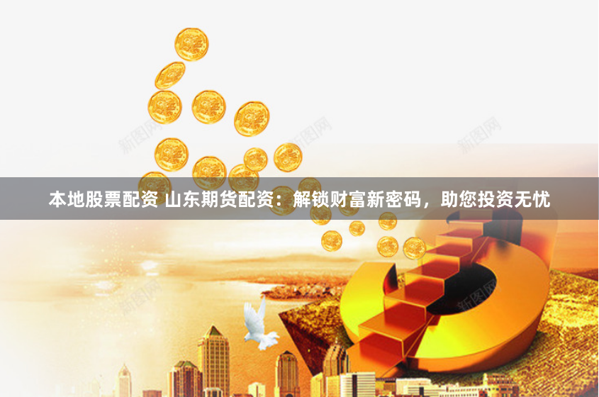 本地股票配资 山东期货配资：解锁财富新密码，助您投资无忧