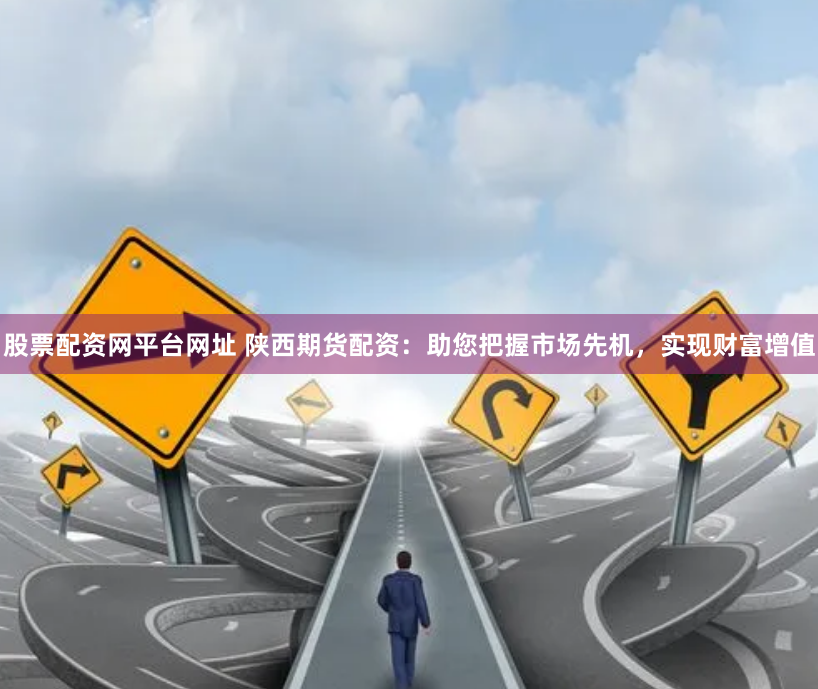 股票配资网平台网址 陕西期货配资：助您把握市场先机，实现财富增值