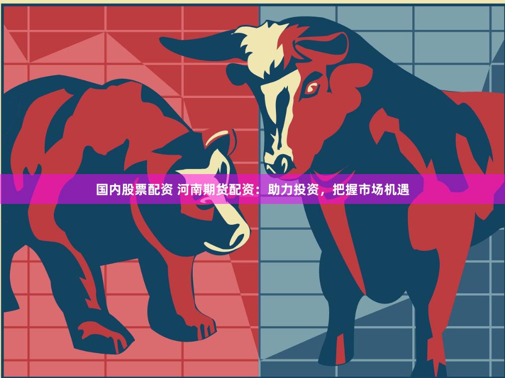 国内股票配资 河南期货配资：助力投资，把握市场机遇