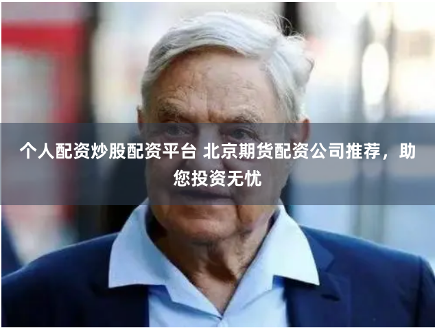 个人配资炒股配资平台 北京期货配资公司推荐，助您投资无忧