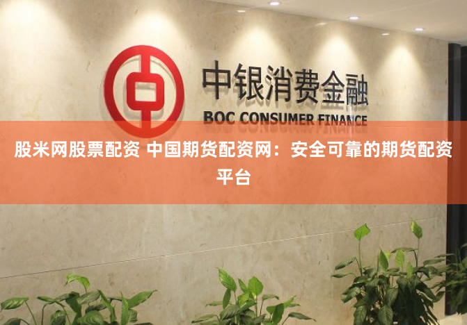 股米网股票配资 中国期货配资网：安全可靠的期货配资平台