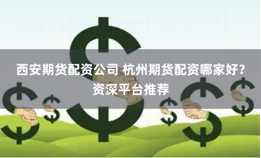 西安期货配资公司 杭州期货配资哪家好？资深平台推荐