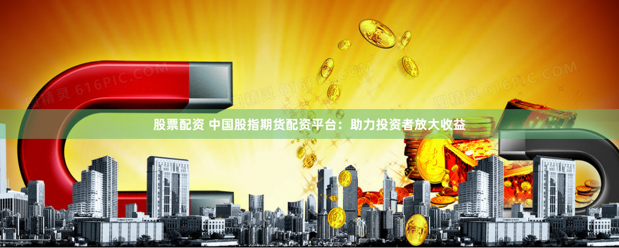 股票配资 中国股指期货配资平台：助力投资者放大收益