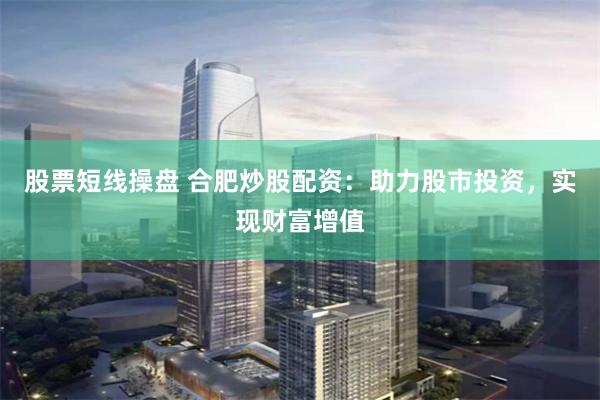 股票短线操盘 合肥炒股配资：助力股市投资，实现财富增值
