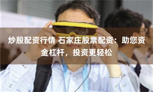 炒股配资行情 石家庄股票配资：助您资金杠杆，投资更轻松