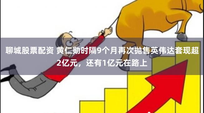 聊城股票配资 黄仁勋时隔9个月再次抛售英伟达套现超2亿元，还有1亿元在路上