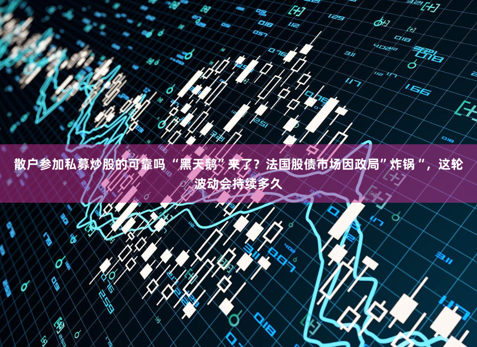 散户参加私募炒股的可靠吗 “黑天鹅”来了？法国股债市场因政局”炸锅“，这轮波动会持续多久