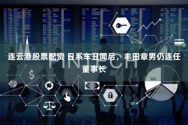 连云港股票配资 日系车丑闻后，丰田章男仍连任董事长