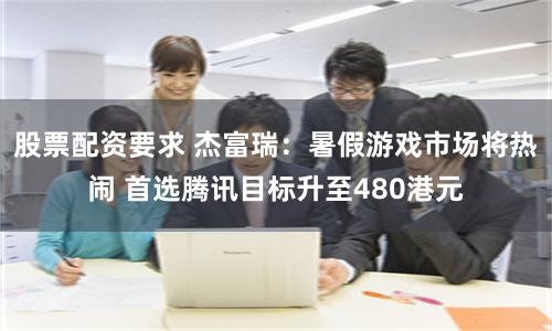 股票配资要求 杰富瑞：暑假游戏市场将热闹 首选腾讯目标升至480港元