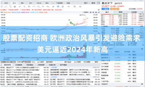 股票配资招商 欧洲政治风暴引发避险需求 美元逼近2024年新高