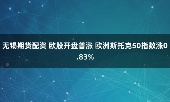 无锡期货配资 欧股开盘普涨 欧洲斯托克50指数涨0.83%