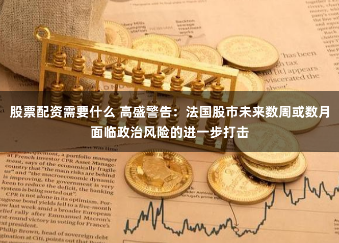 股票配资需要什么 高盛警告：法国股市未来数周或数月面临政治风险的进一步打击