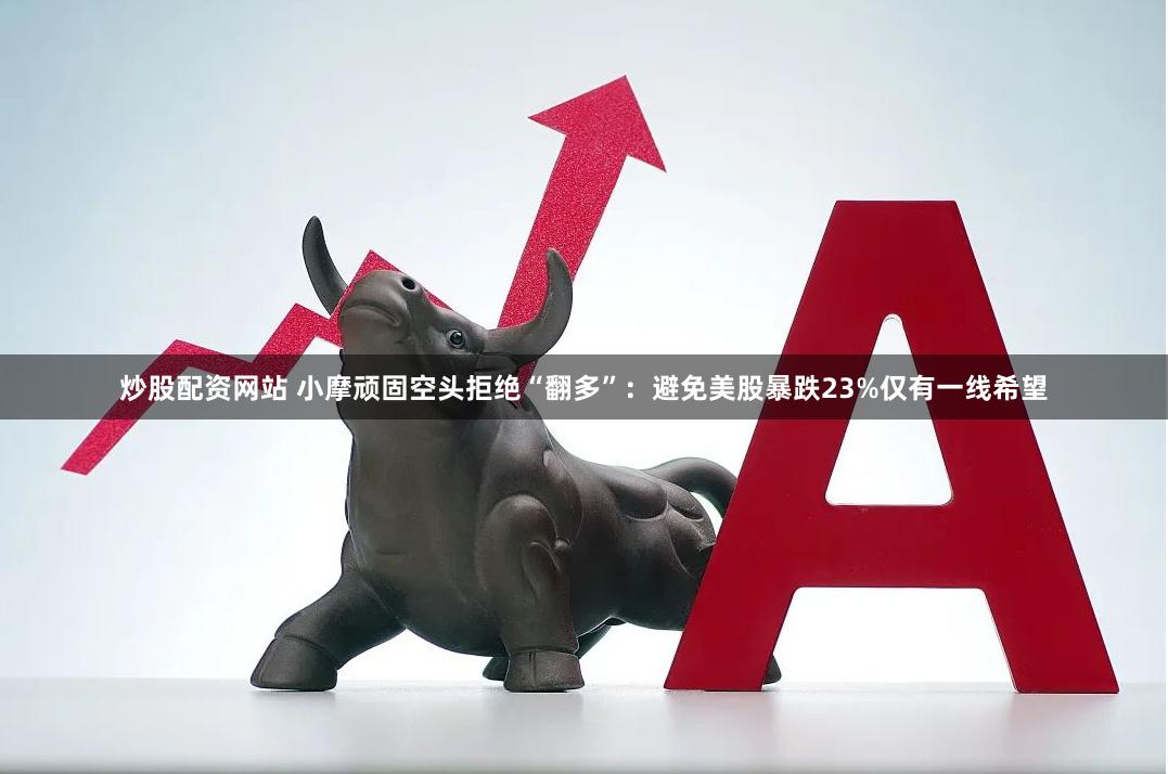 炒股配资网站 小摩顽固空头拒绝“翻多”：避免美股暴跌23%仅有一线希望