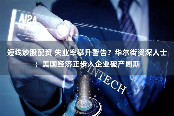 短线炒股配资 失业率攀升警告？华尔街资深人士：美国经济正步入企业破产周期