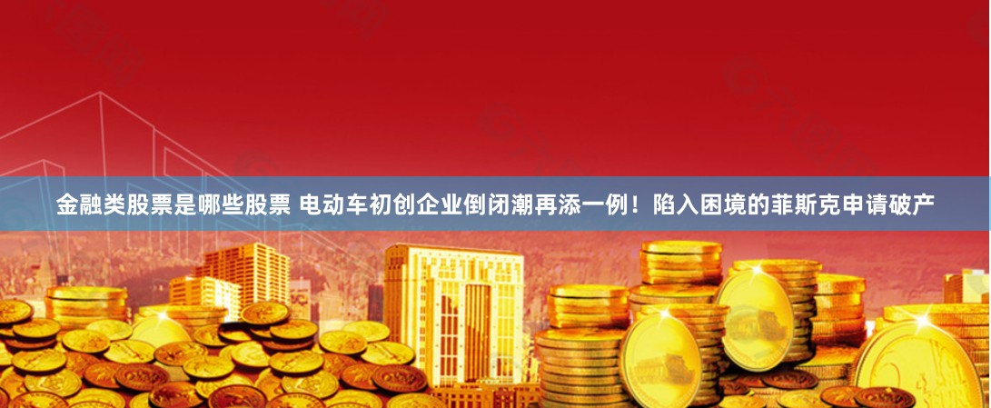 金融类股票是哪些股票 电动车初创企业倒闭潮再添一例！陷入困境的菲斯克申请破产