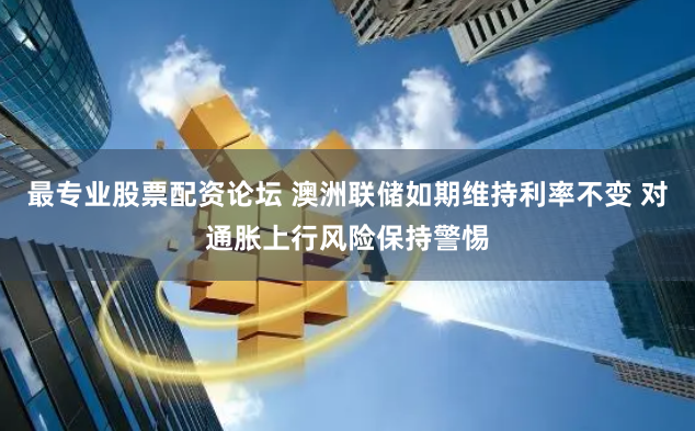 最专业股票配资论坛 澳洲联储如期维持利率不变 对通胀上行风险保持警惕