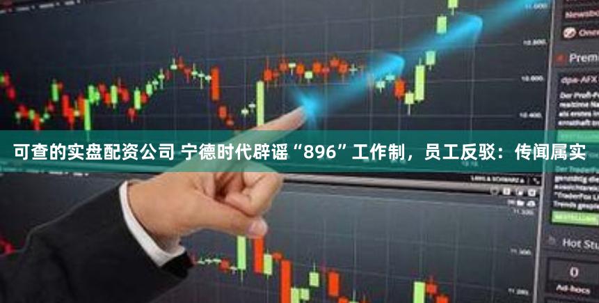 可查的实盘配资公司 宁德时代辟谣“896”工作制，员工反驳：传闻属实